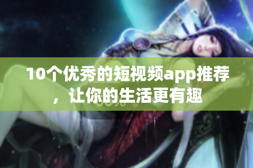 10个优秀的短视频app推荐，让你的生活更有趣