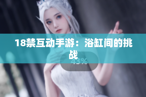 18禁互动手游：浴缸间的挑战