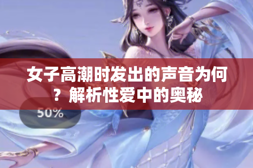 女子高潮时发出的声音为何？解析性爱中的奥秘