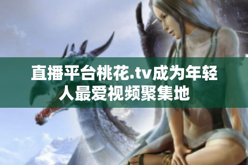 直播平台桃花.tv成为年轻人最爱视频聚集地