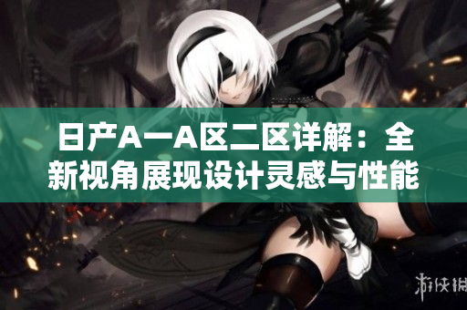 日产A一A区二区详解：全新视角展现设计灵感与性能升级