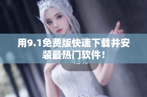 用9.1免费版快速下载并安装最热门软件！
