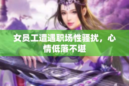 女员工遭遇职场性骚扰，心情低落不堪
