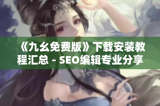《九幺免费版》下载安装教程汇总 - SEO编辑专业分享