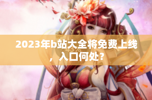 2023年b站大全将免费上线，入口何处？