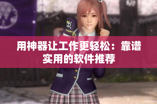 用神器让工作更轻松：靠谱实用的软件推荐