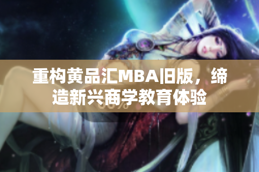 重构黄品汇MBA旧版，缔造新兴商学教育体验