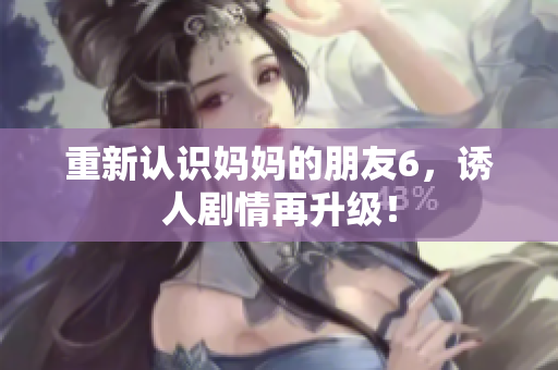 重新认识妈妈的朋友6，诱人剧情再升级！