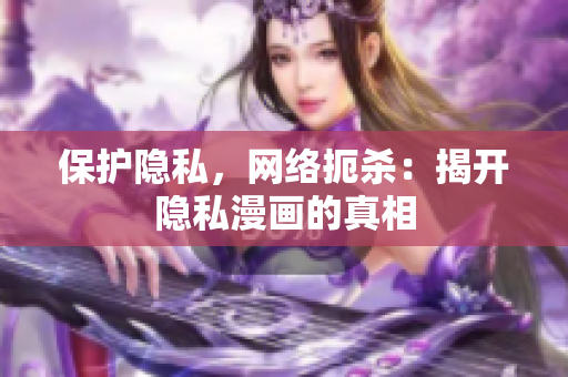 保护隐私，网络扼杀：揭开隐私漫画的真相