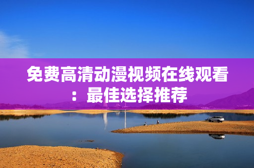免费高清动漫视频在线观看：最佳选择推荐