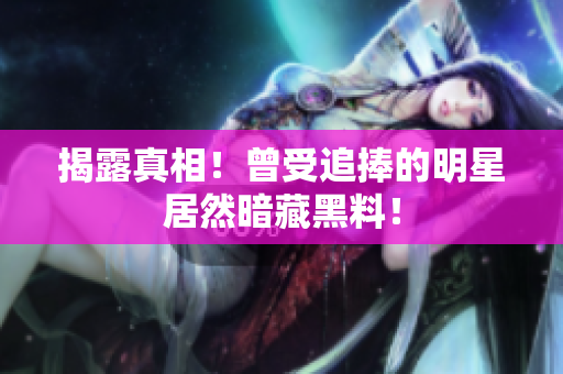 揭露真相！曾受追捧的明星居然暗藏黑料！