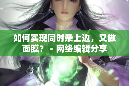 如何实现同时亲上边，又做面膜？ - 网络编辑分享