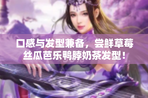 口感与发型兼备，尝鲜草莓丝瓜芭乐鸭脖奶茶发型！