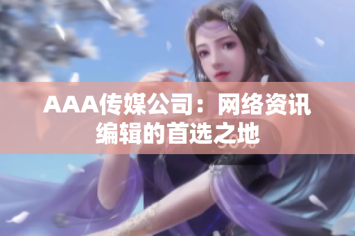 AAA传媒公司：网络资讯编辑的首选之地