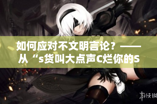 如何应对不文明言论？——从“s货叫大点声C烂你的SB”说起