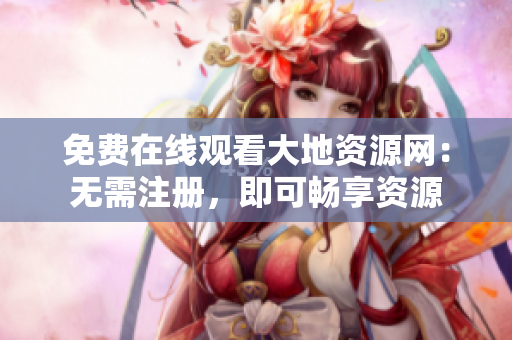 免费在线观看大地资源网：无需注册，即可畅享资源