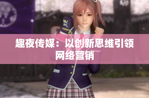 趣夜传媒：以创新思维引领网络营销