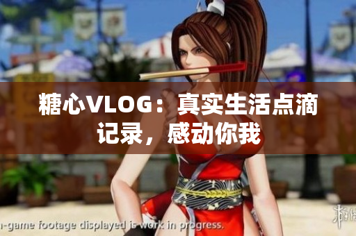 糖心VLOG：真实生活点滴记录，感动你我