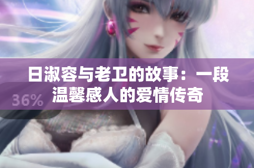 日淑容与老卫的故事：一段温馨感人的爱情传奇