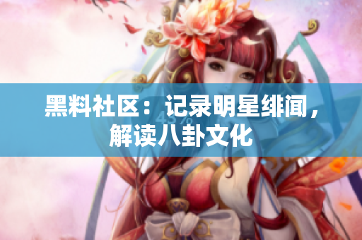 黑料社区：记录明星绯闻，解读八卦文化