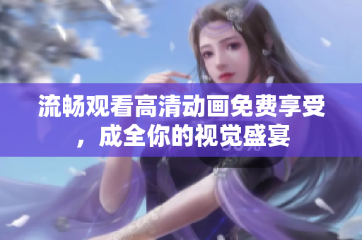 流畅观看高清动画免费享受，成全你的视觉盛宴