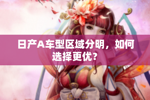日产A车型区域分明，如何选择更优？