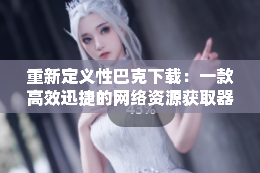 重新定义性巴克下载：一款高效迅捷的网络资源获取器