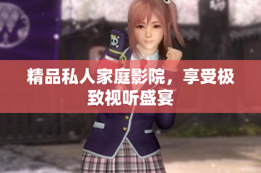 精品私人家庭影院，享受极致视听盛宴