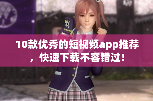 10款优秀的短视频app推荐，快速下载不容错过！