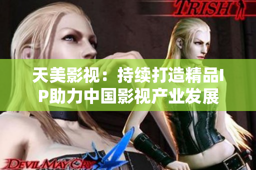天美影视：持续打造精品IP助力中国影视产业发展