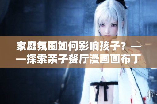 家庭氛围如何影响孩子？——探索亲子餐厅漫画画布丁漫画83话