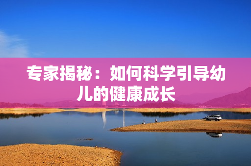 专家揭秘：如何科学引导幼儿的健康成长