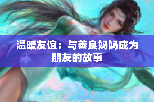 温暖友谊：与善良妈妈成为朋友的故事