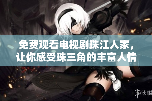 免费观看电视剧珠江人家，让你感受珠三角的丰富人情味。