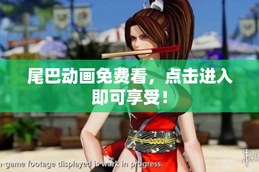 尾巴动画免费看，点击进入即可享受！