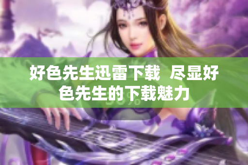好色先生迅雷下载  尽显好色先生的下载魅力