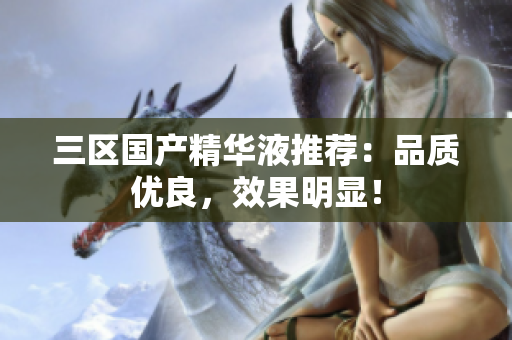 三区国产精华液推荐：品质优良，效果明显！