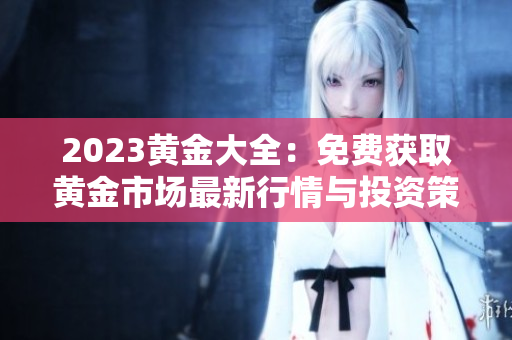 2023黄金大全：免费获取黄金市场最新行情与投资策略