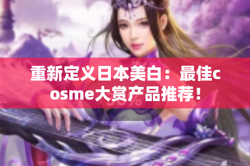 重新定义日本美白：最佳cosme大赏产品推荐！