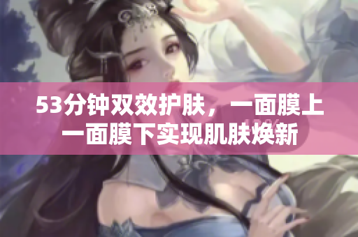 53分钟双效护肤，一面膜上一面膜下实现肌肤焕新
