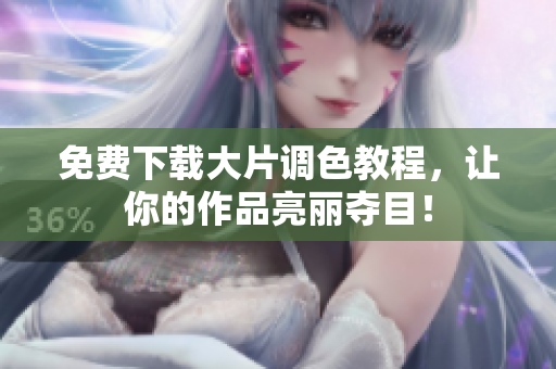 免费下载大片调色教程，让你的作品亮丽夺目！