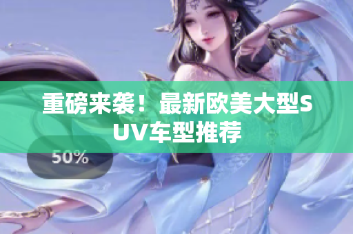 重磅来袭！最新欧美大型SUV车型推荐