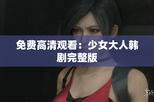 免费高清观看：少女大人韩剧完整版