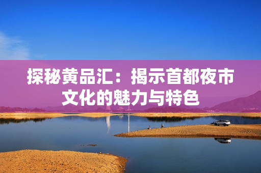 探秘黄品汇：揭示首都夜市文化的魅力与特色
