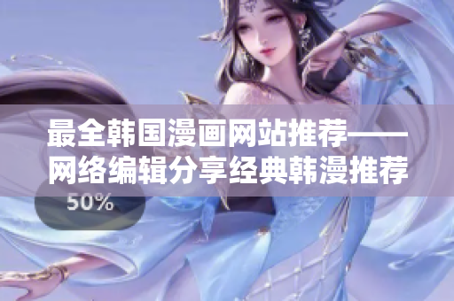 最全韩国漫画网站推荐——网络编辑分享经典韩漫推荐