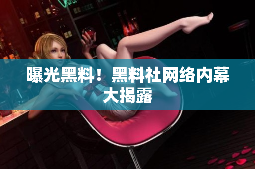 曝光黑料！黑料社网络内幕大揭露