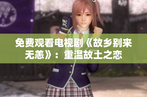 免费观看电视剧《故乡别来无恙》：重温故土之恋