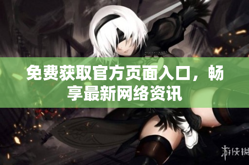 免费获取官方页面入口，畅享最新网络资讯