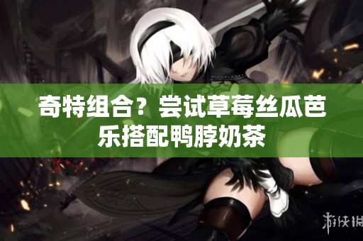 奇特组合？尝试草莓丝瓜芭乐搭配鸭脖奶茶