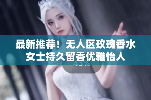 最新推荐！无人区玫瑰香水女士持久留香优雅怡人